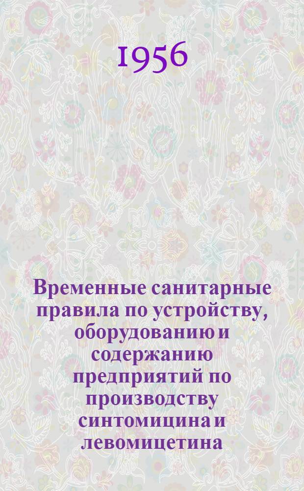 Временные санитарные правила по устройству, оборудованию и содержанию предприятий по производству синтомицина и левомицетина : Утв. Гл. гос. сан. инспекцией СССР 17.IX.1956 г.