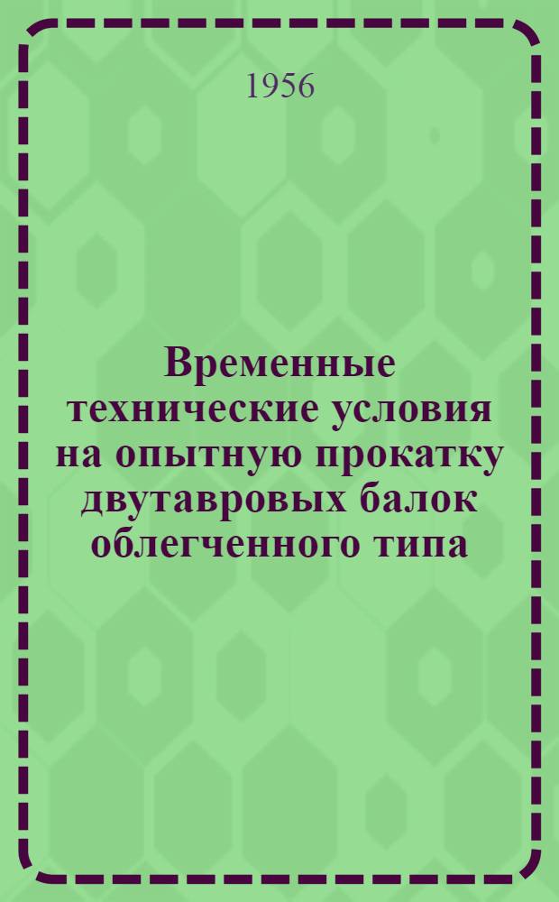 Временные технические условия на опытную прокатку двутавровых балок облегченного типа : ЧМТУ 2957-56. ТУ 80-56/МСПМХП : Взамен ЧМТУ 2957-51 ТУ 80-51/МСПТИ : Утв. 1956