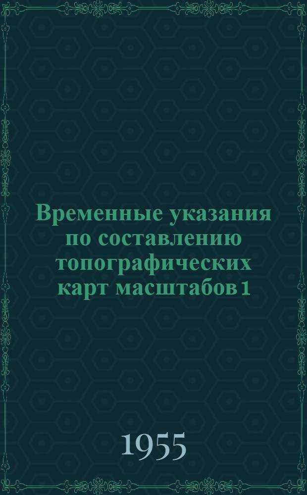 Временные указания по составлению топографических карт масштабов 1:25000 - 1:100000 и по подготовке к изданию топографических карт масштабов 1:10000 - 1:100000