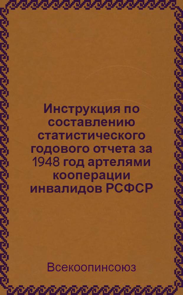 Инструкция по составлению статистического годового отчета за 1948 год артелями кооперации инвалидов РСФСР