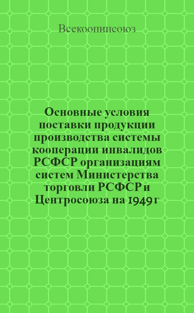 Основные условия поставки продукции производства системы кооперации инвалидов РСФСР организациям систем Министерства торговли РСФСР и Центросоюза на 1949 г.