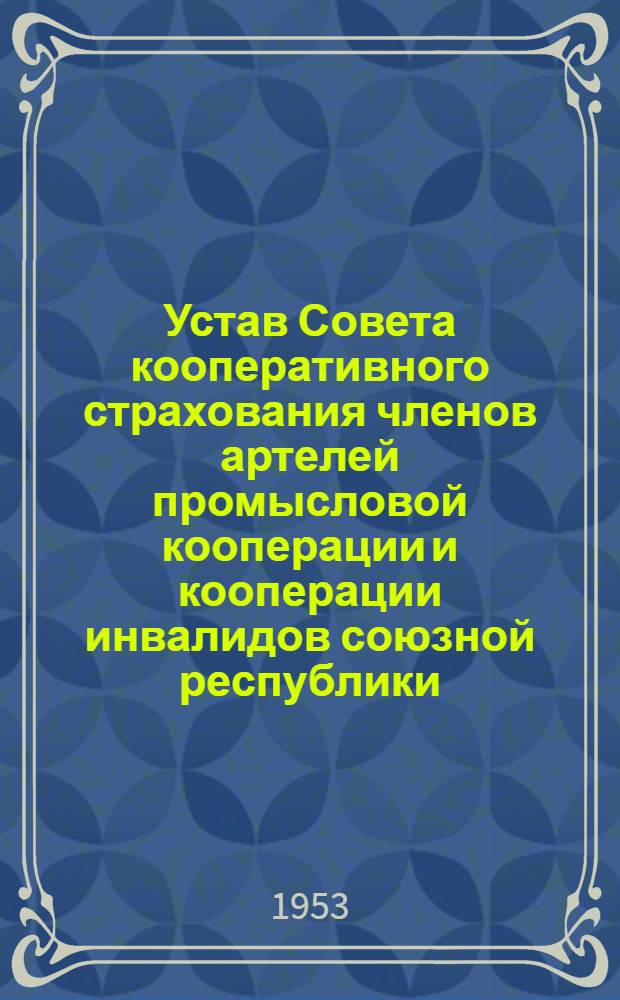 Устав Совета кооперативного страхования членов артелей промысловой кооперации и кооперации инвалидов союзной республики (осуществляющего непосредственное руководство советами кооперативного страхования артелей), автономной республики, края, области, города (республиканского подчинения), округа : Утв. 9/I 1953 г.