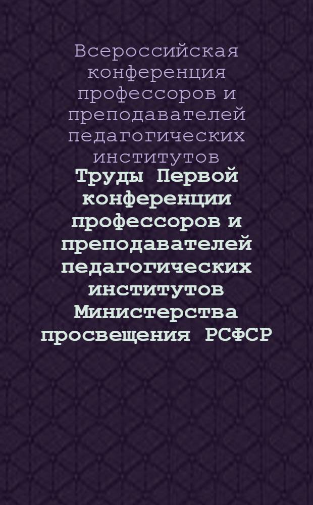 Труды Первой конференции профессоров и преподавателей педагогических институтов Министерства просвещения РСФСР