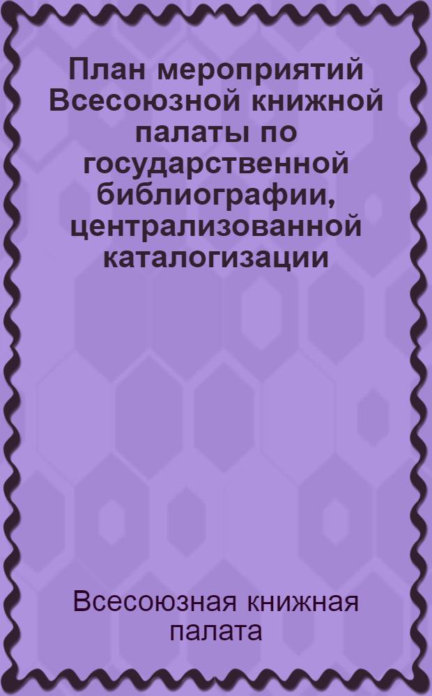 План мероприятий Всесоюзной книжной палаты по государственной библиографии, централизованной каталогизации, статистике печати, каталогам, выпуску теоретической литературы и специальных справочников на ближайшие годы