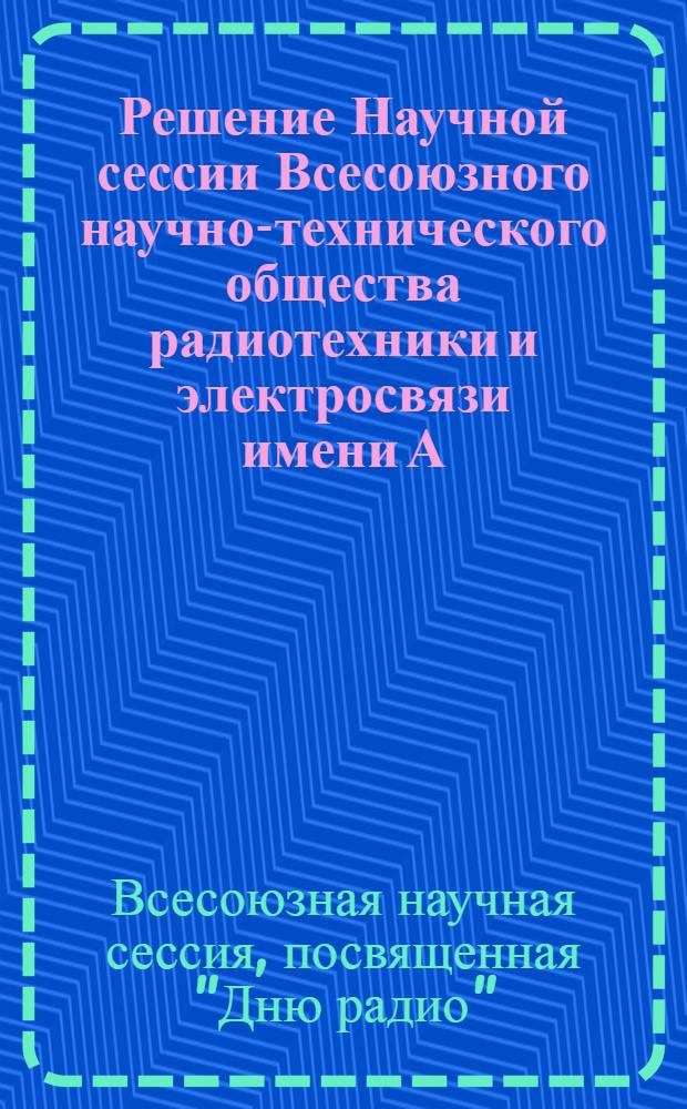 Решение Научной сессии Всесоюзного научно-технического общества радиотехники и электросвязи имени А.С. Попова, посвященный празднованию "Дня радио" 7 мая 1951 года