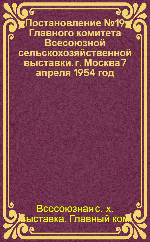 Постановление № 19 Главного комитета Всесоюзной сельскохозяйственной выставки. г. Москва 7 апреля 1954 год : О показателях и условиях для отбора участников Всесоюзной сельскохозяйственной выставки 1954 года - юных натуралистов, юных техников, школ, детских домов и внешкольных детских учреждений по результатам работы за 1952 и 1953 годы и Выставки 1955 года по результатам работы за 1954 год