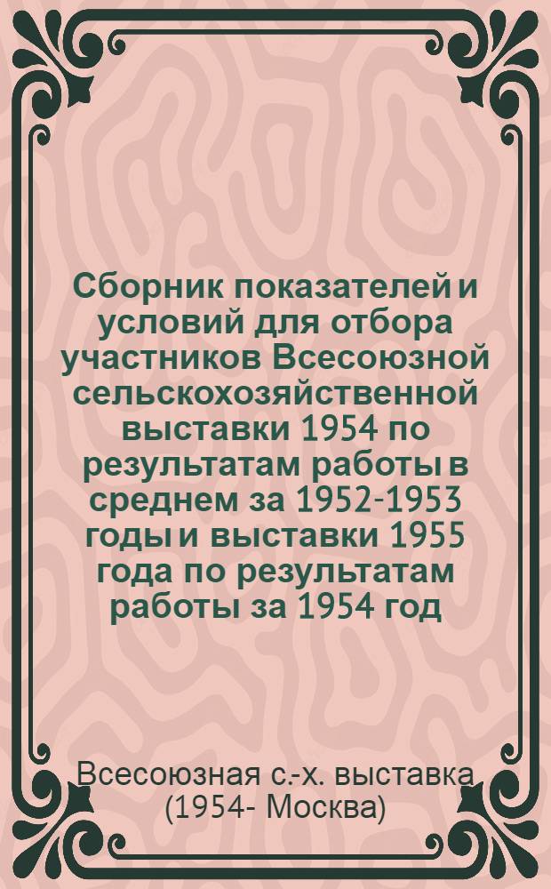 Сборник показателей и условий для отбора участников Всесоюзной сельскохозяйственной выставки 1954 по результатам работы в среднем за 1952-1953 годы и выставки 1955 года по результатам работы за 1954 год