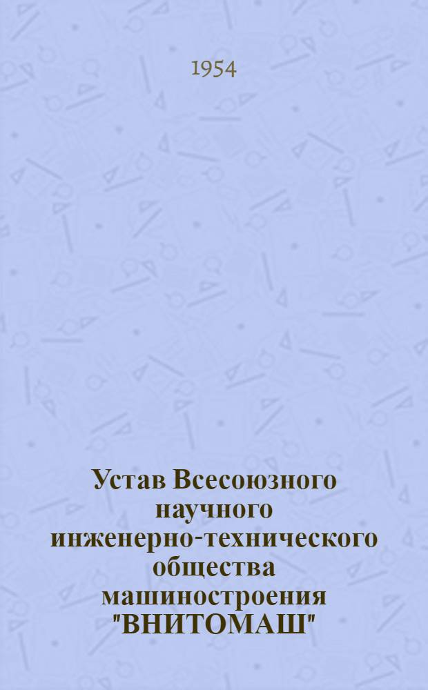 Устав Всесоюзного научного инженерно-технического общества машиностроения "ВНИТОМАШ" : Утв. 22 окт. 1953 г.