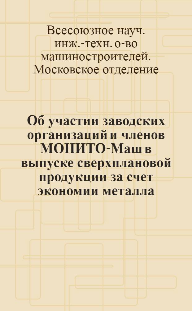 Об участии заводских организаций и членов МОНИТО-Маш в выпуске сверхплановой продукции за счет экономии металла : (Инструктивное письмо по Моск. отд-нию О-ва)