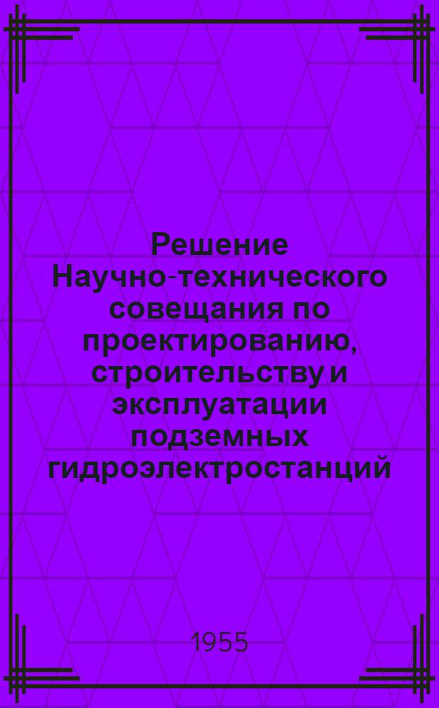 Решение Научно-технического совещания по проектированию, строительству и эксплуатации подземных гидроэлектростанций. (25-31 октября 1955 г.)