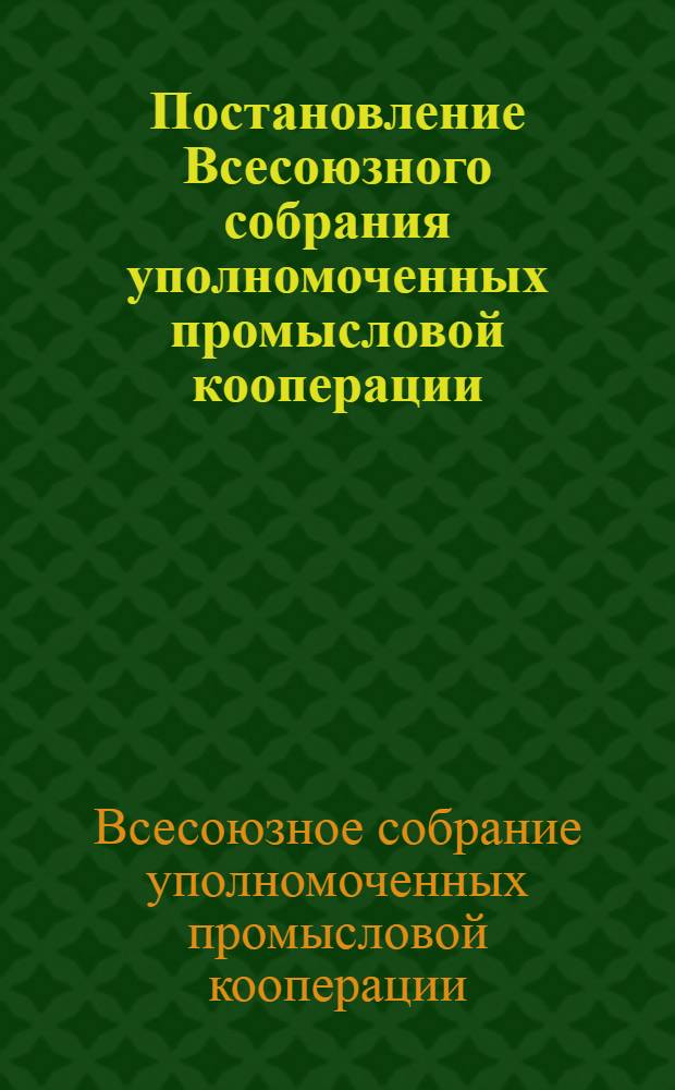 Постановление Всесоюзного собрания уполномоченных промысловой кооперации : О задачах промысловой кооперации и мерах по улучшению ее производственной, сбытовой и финансовой деятельности : Проект