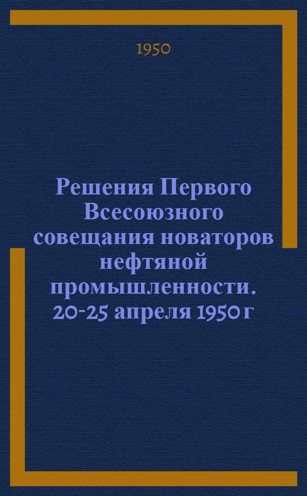 Решения Первого Всесоюзного совещания новаторов нефтяной промышленности. 20-25 апреля 1950 г.