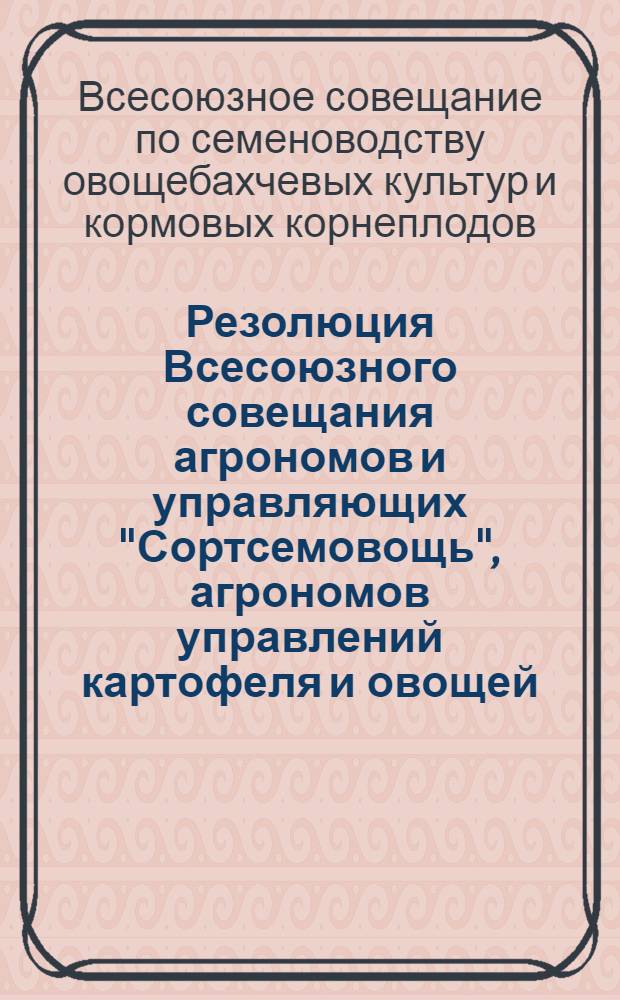 Резолюция Всесоюзного совещания агрономов и управляющих "Сортсемовощь", агрономов управлений картофеля и овощей, райсельхозотделов по семеноводству овощебахчевых культур и кормовых корнеплодов, состоявшегося 11-15 января 1949 года в г. Москве при Министерстве сельского хозяйства Союза ССР