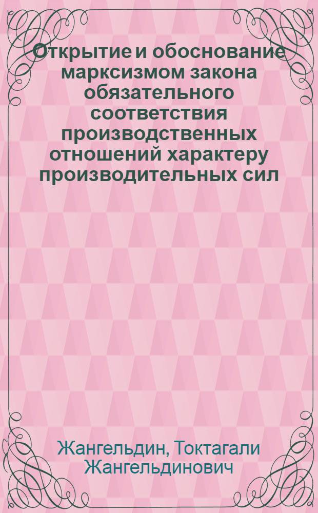 Открытие и обоснование марксизмом закона обязательного соответствия производственных отношений характеру производительных сил : Автореф. дис. на соиск. учен. степени канд. филос. наук