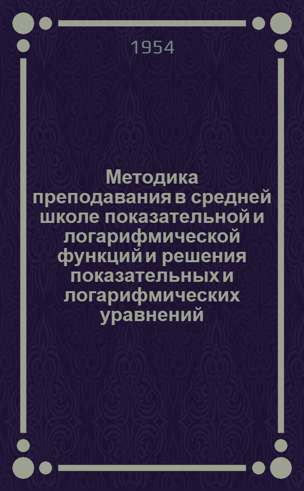 Методика преподавания в средней школе показательной и логарифмической функций и решения показательных и логарифмических уравнений : Автореферат дис. на соискание учен. степени кандидата пед. наук