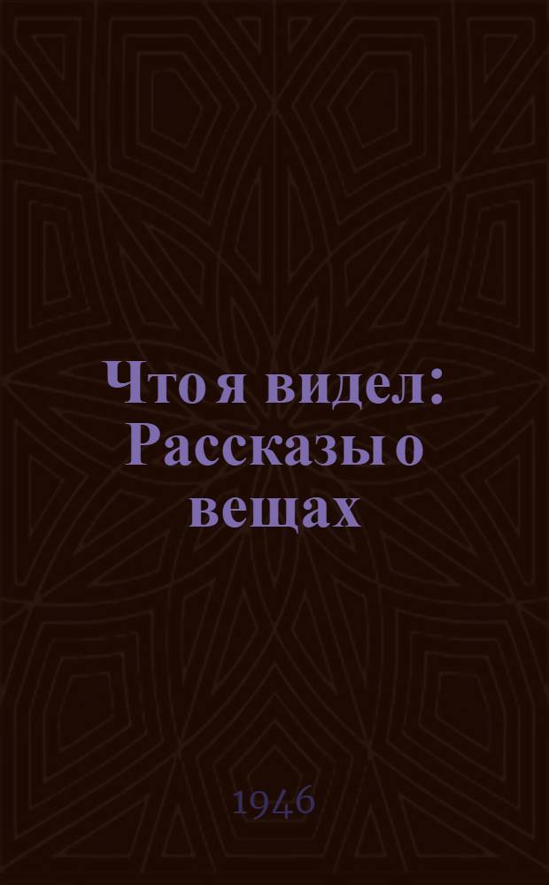 Что я видел : Рассказы о вещах : Для дошк. возраста