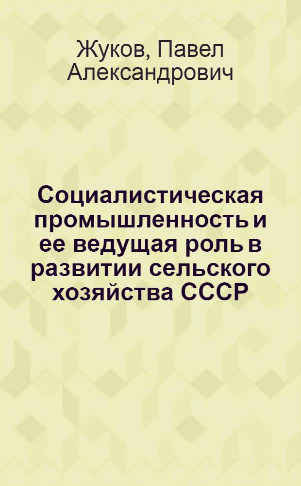 Социалистическая промышленность и ее ведущая роль в развитии сельского хозяйства СССР : (Материал в помощь лектору)