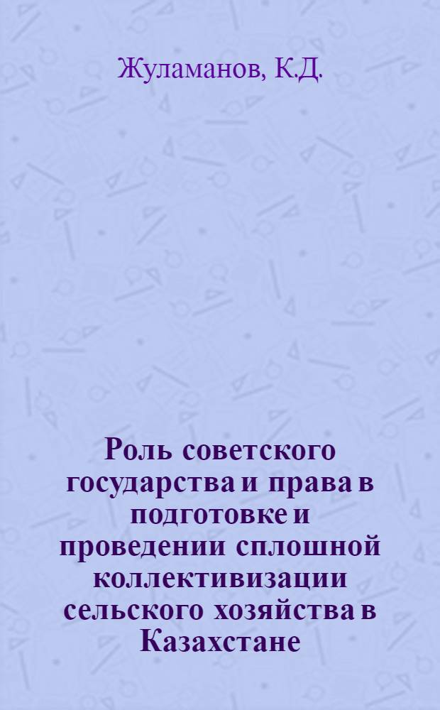 Роль советского государства и права в подготовке и проведении сплошной коллективизации сельского хозяйства в Казахстане : Автореферат дис. на соискание учен. степени кандидата юрид. наук