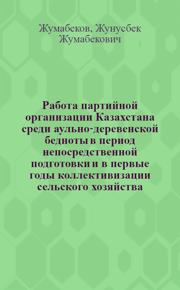 Работа партийной организации Казахстана среди аульно-деревенской бедноты в период непосредственной подготовки и в первые годы коллективизации сельского хозяйства (1927-1931 гг.) : Автореферат дис. на соискание учен. степени канд. ист. наук