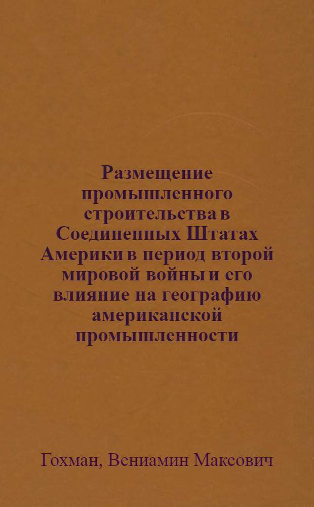 Размещение промышленного строительства в Соединенных Штатах Америки в период второй мировой войны и его влияние на географию американской промышленности : Автореферат дис. на соискание учен. степени кандидата геогр. наук