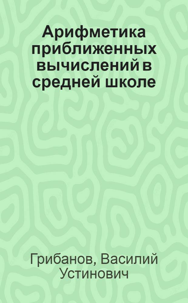 Арифметика приближенных вычислений в средней школе : Автореф. дис. на соискание учен. степени канд. пед. наук : (Методика преподавания математики)
