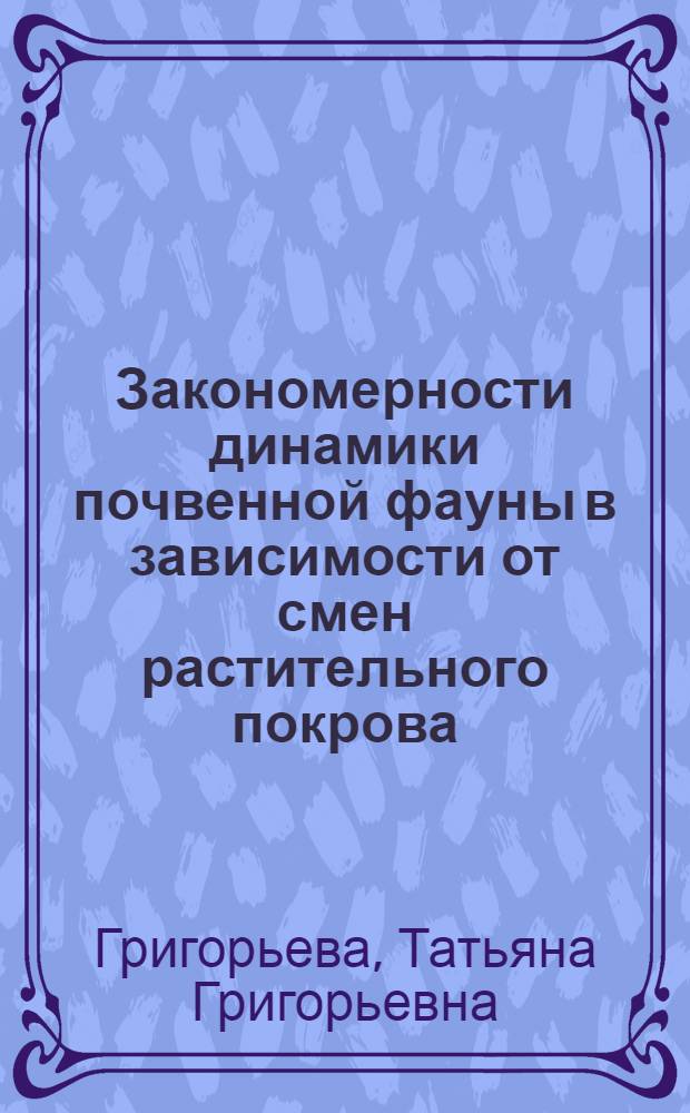 Закономерности динамики почвенной фауны в зависимости от смен растительного покрова : Автореф. дис. работы, представл. на соискание учен. степени канд. с.-х. наук