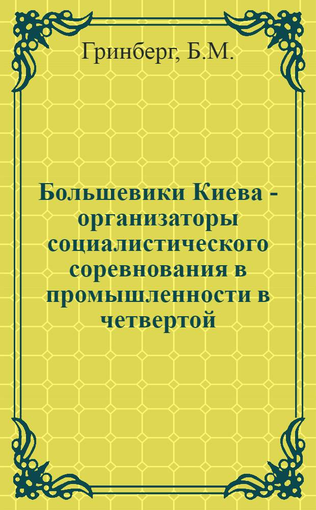 Большевики Киева - организаторы социалистического соревнования в промышленности в четвертой (первой послевоенной) сталинской пятилетке (1946-1950 гг.) : Автореферат дис. на соискание учен. степени кандидата ист. наук