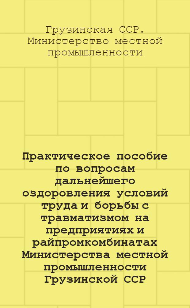 Практическое пособие по вопросам дальнейшего оздоровления условий труда и борьбы с травматизмом на предприятиях и райпромкомбинатах Министерства местной промышленности Грузинской ССР. Январь 1950 г.