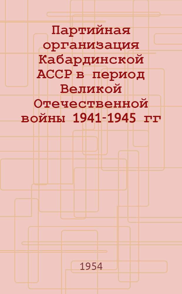 Партийная организация Кабардинской АССР в период Великой Отечественной войны 1941-1945 гг. : Автореферат дисс. на соискание учен. степени кандидата ист. наук