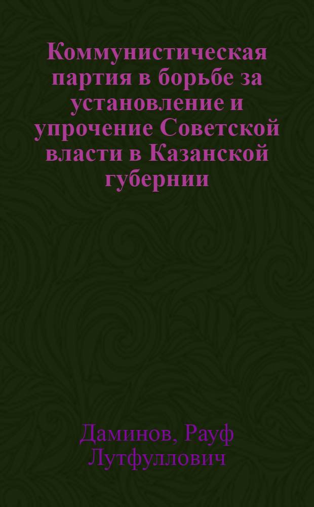 Коммунистическая партия в борьбе за установление и упрочение Советской власти в Казанской губернии (1917-1918 гг.) : Автореферат дис. на соискание учен. степени кандидата ист. наук