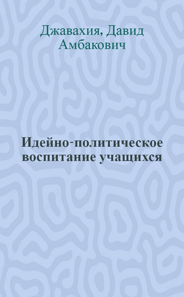 Идейно-политическое воспитание учащихся : Автореф. дис. на соиск. учен. степени канд. пед. наук