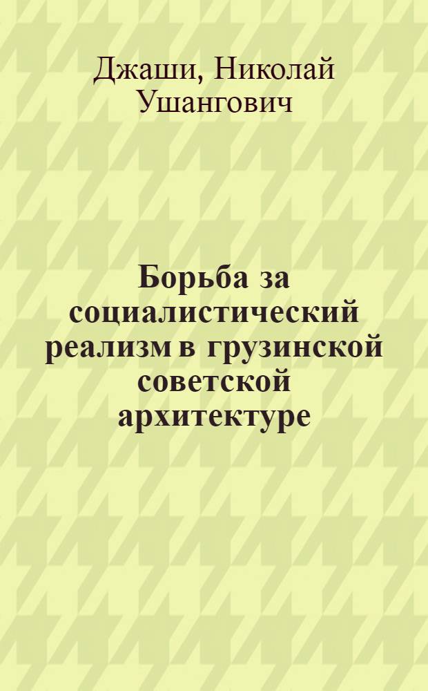 Борьба за социалистический реализм в грузинской советской архитектуре : (На примере Тбилиси) : Автореф. дис. на соиск. учен. степени канд. искусствовед. наук