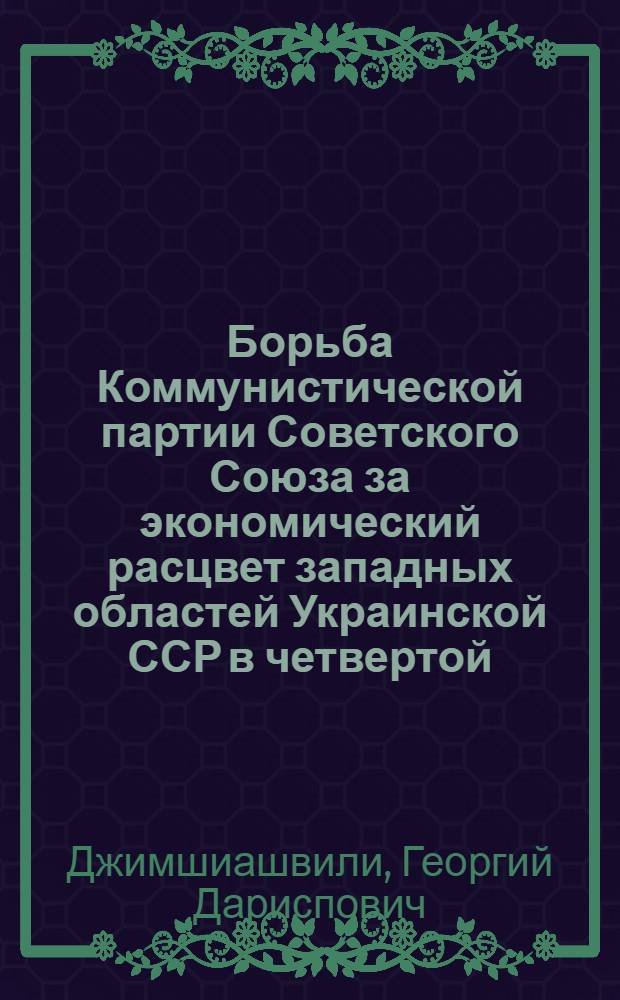 Борьба Коммунистической партии Советского Союза за экономический расцвет западных областей Украинской ССР в четвертой (первой послевоенной) пятилетке : Автореферат дис. на соискание учен. степени кандидата ист. наук