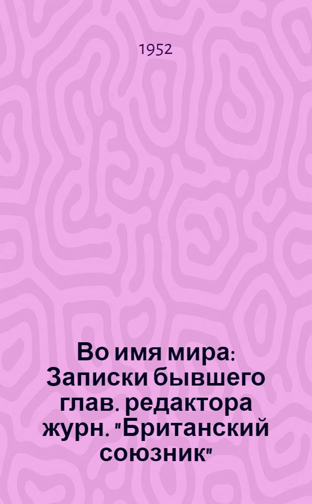 Во имя мира : Записки бывшего глав. редактора журн. "Британский союзник" : Пер. с англ