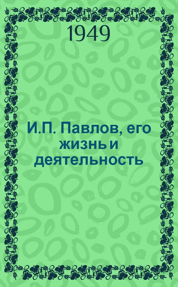 И.П. Павлов, его жизнь и деятельность : К 100-летию со дня рождения. 1849-1949