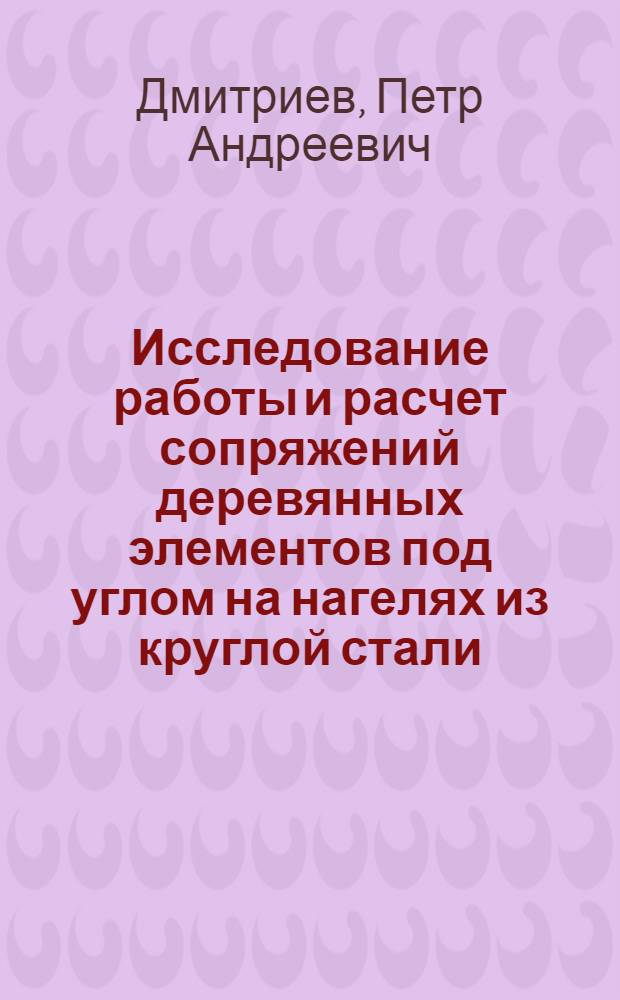 Исследование работы и расчет сопряжений деревянных элементов под углом на нагелях из круглой стали : Автореферат дис., представл. на соискание учен. степени кандидата техн. наук
