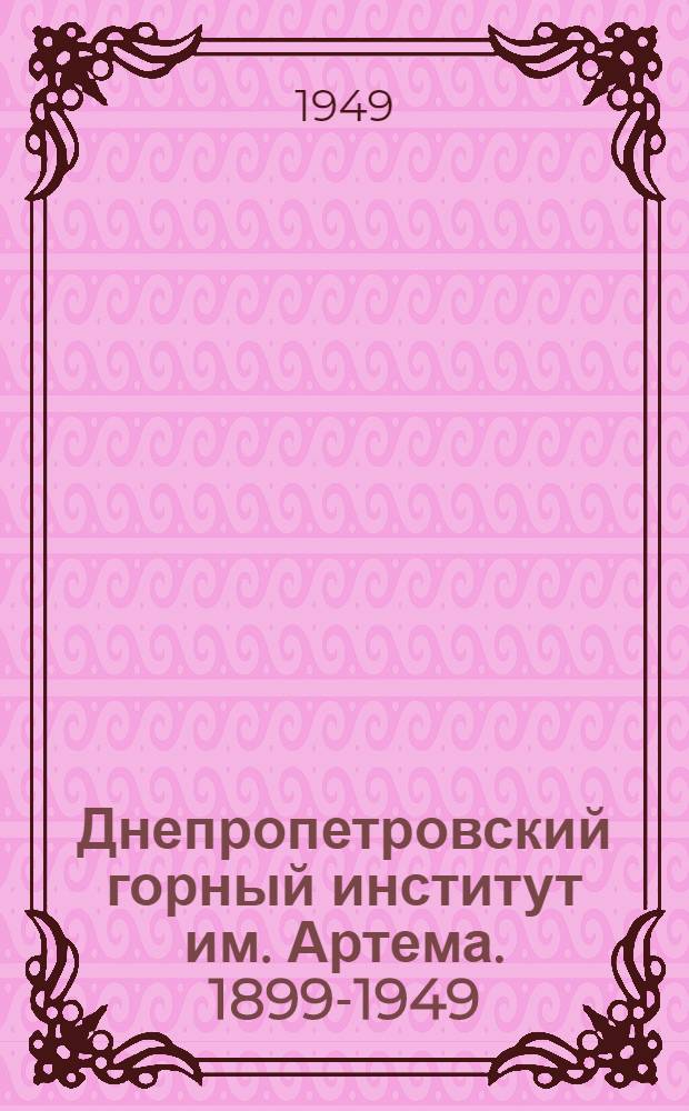 Днепропетровский горный институт им. Артема. 1899-1949 : К 50-летию со дня основания