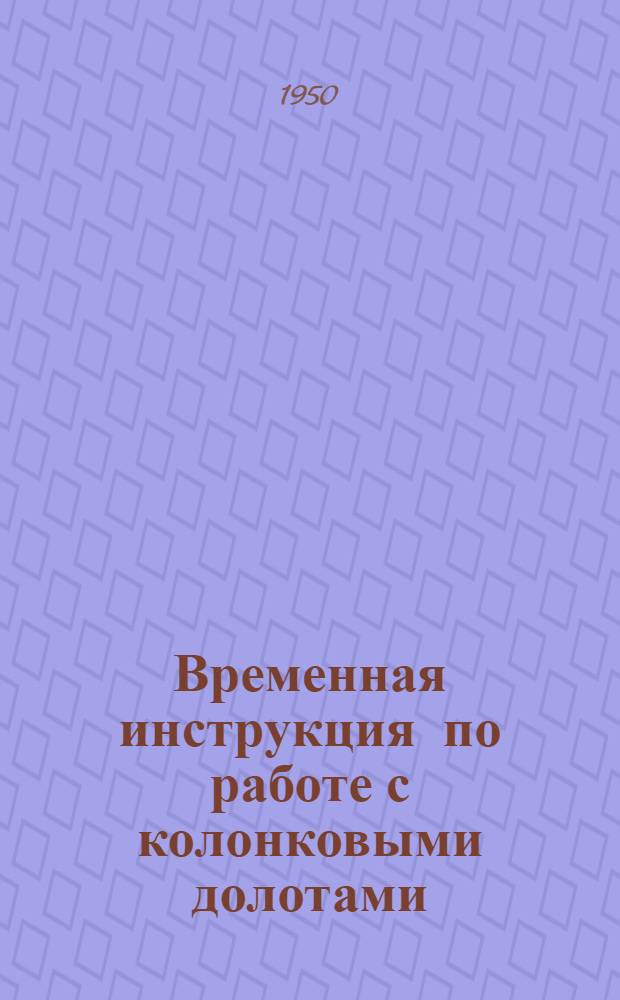 Временная инструкция по работе с колонковыми долотами : (Прил. к приказу М-ва нефт. пром-сти от 6 февр. 1950 г. за № 189)