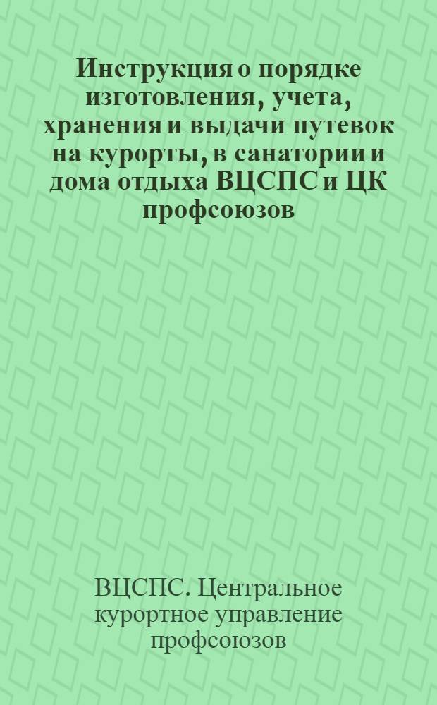 Инструкция о порядке изготовления, учета, хранения и выдачи путевок на курорты, в санатории и дома отдыха ВЦСПС и ЦК профсоюзов : Утв. 7/XII 1948 г.