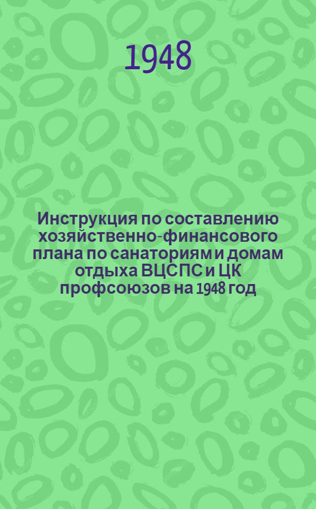 Инструкция по составлению хозяйственно-финансового плана по санаториям и домам отдыха ВЦСПС и ЦК профсоюзов на 1948 год : Утв. 24/IX 1947 г.