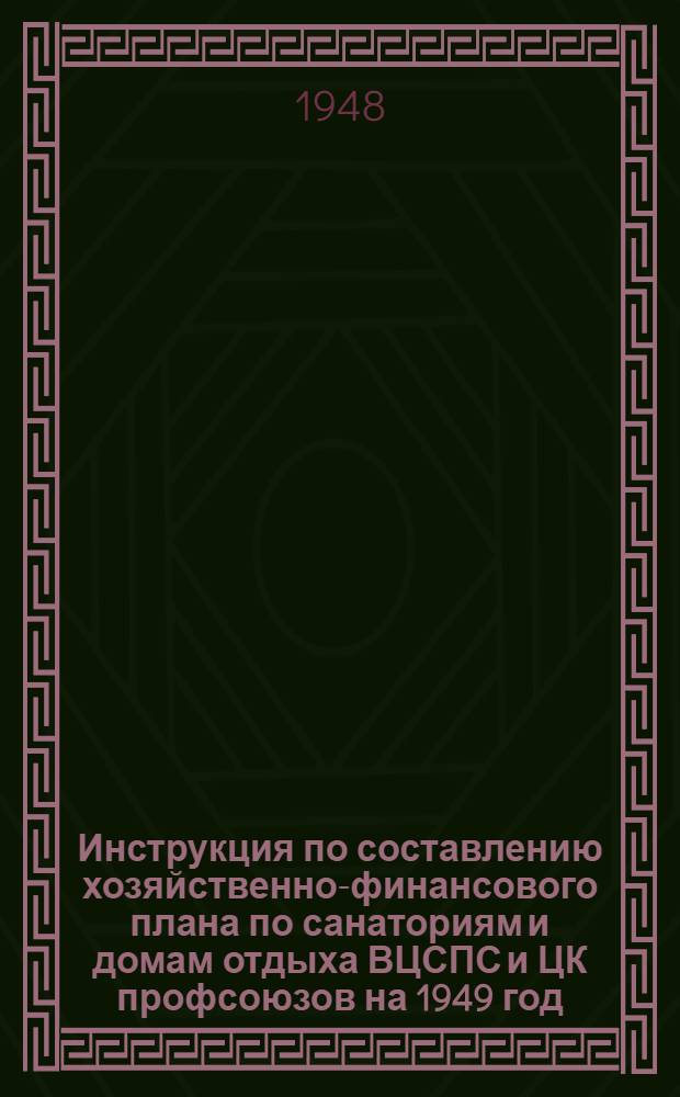 Инструкция по составлению хозяйственно-финансового плана по санаториям и домам отдыха ВЦСПС и ЦК профсоюзов на 1949 год : Утв. 4/X 1948 г.