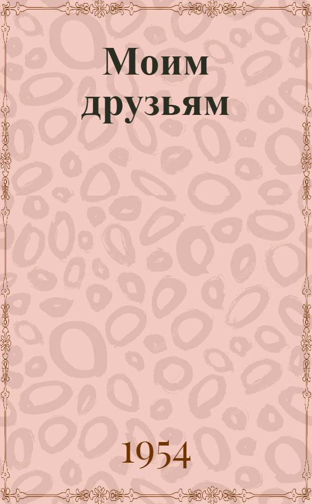 Моим друзьям : Рассказы в стихах : Для сред. и ст. возраста