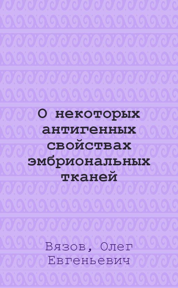 О некоторых антигенных свойствах эмбриональных тканей : Автореф. дис. на соиск. учен. степени канд. мед. наук