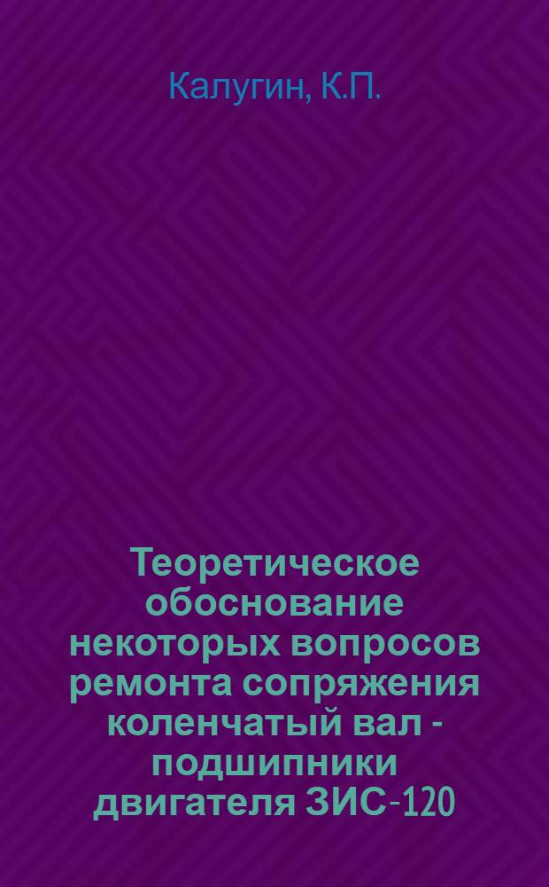 Теоретическое обоснование некоторых вопросов ремонта сопряжения коленчатый вал - подшипники двигателя ЗИС-120 : Автореф. дис. на соискание учен. степ. канд. техн. наук