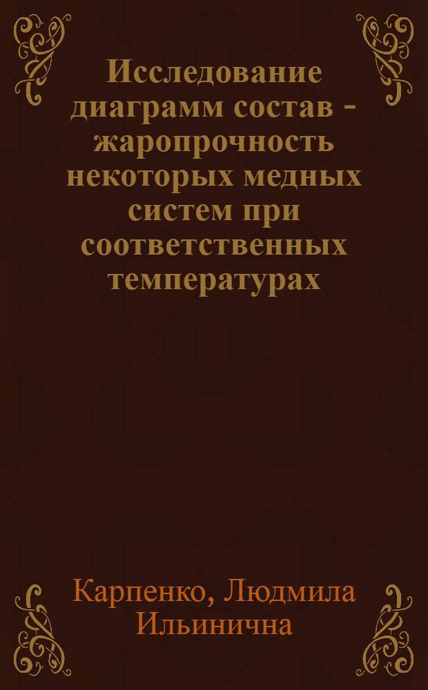 Исследование диаграмм состав - жаропрочность некоторых медных систем при соответственных температурах : Автореферат дис., представл. на соискание учен. степени кандидата техн. наук
