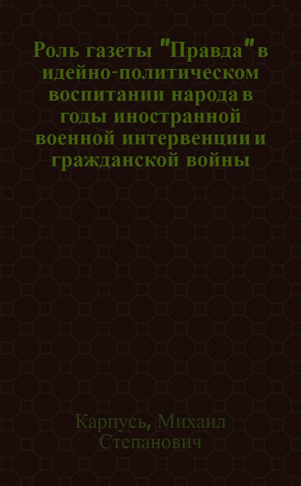 Роль газеты "Правда" в идейно-политическом воспитании народа в годы иностранной военной интервенции и гражданской войны (1918-1920 гг.) : Автореферат дис. на соискание учен. степени кандидата ист. наук
