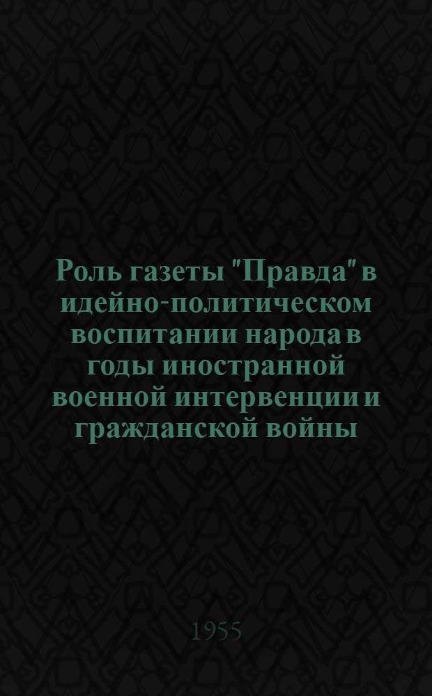 Роль газеты "Правда" в идейно-политическом воспитании народа в годы иностранной военной интервенции и гражданской войны (1918-1920 гг.) : Автореферат дис. на соискание учен. степени кандидата ист. наук