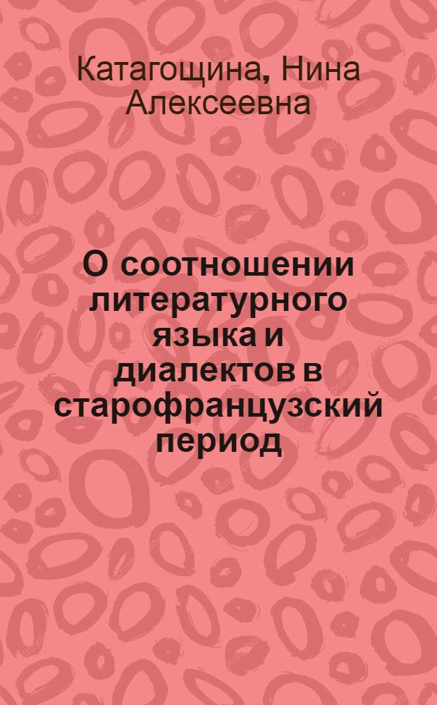 О соотношении литературного языка и диалектов в старофранцузский период (до XIII в.) : (К изучению проблемы формирования общефр. письменного лит. языка) : Автореферат дис. на соискание учен. степени доктора филол. наук