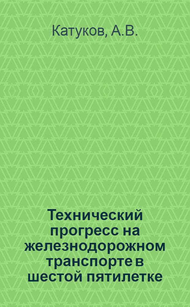 Технический прогресс на железнодорожном транспорте в шестой пятилетке : (Одобрено секцией техн. наук)
