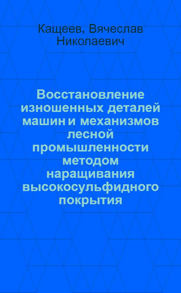 Восстановление изношенных деталей машин и механизмов лесной промышленности методом наращивания высокосульфидного покрытия : Автореферат дис. на соискание учен. степени кандидата техн. наук